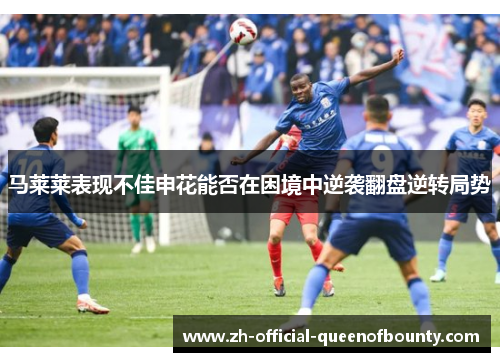马莱莱表现不佳申花能否在困境中逆袭翻盘逆转局势