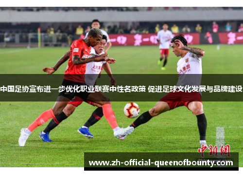 中国足协宣布进一步优化职业联赛中性名政策 促进足球文化发展与品牌建设