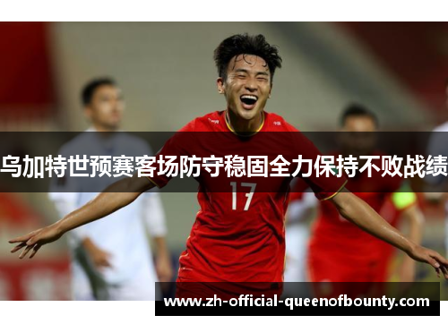 乌加特世预赛客场防守稳固全力保持不败战绩