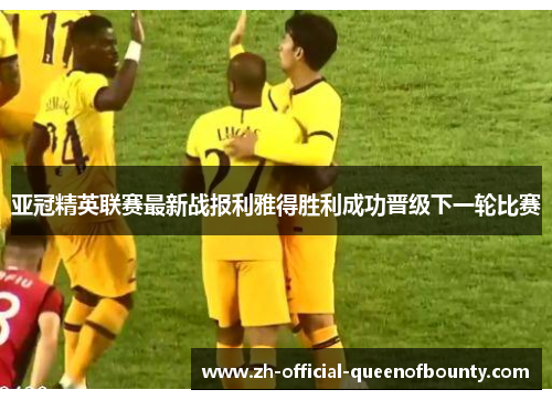 亚冠精英联赛最新战报利雅得胜利成功晋级下一轮比赛