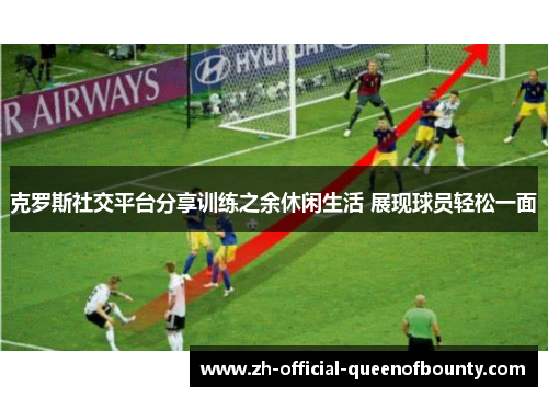 克罗斯社交平台分享训练之余休闲生活 展现球员轻松一面