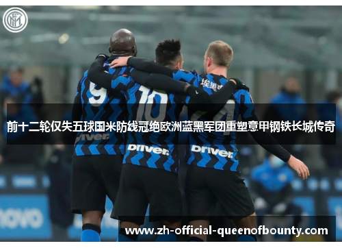 前十二轮仅失五球国米防线冠绝欧洲蓝黑军团重塑意甲钢铁长城传奇