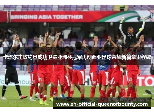 卡塔尔击败约旦成功卫冕亚洲杯冠军再创西亚足球荣耀新篇章里程碑