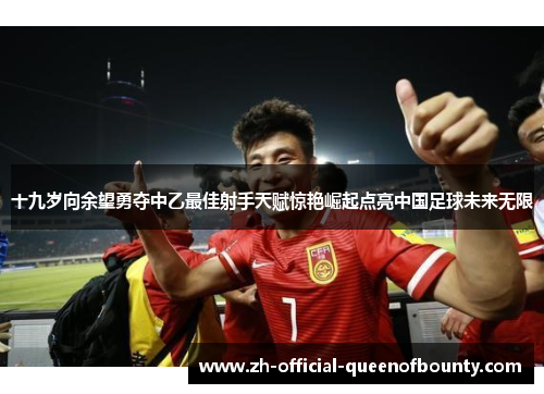 十九岁向余望勇夺中乙最佳射手天赋惊艳崛起点亮中国足球未来无限