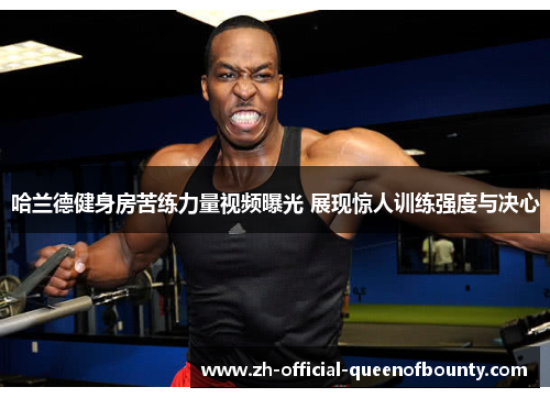 哈兰德健身房苦练力量视频曝光 展现惊人训练强度与决心 哈兰德健身房苦练力量视频曝光 展现惊人训练强度与决心