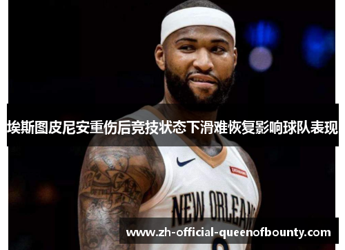 埃斯图皮尼安重伤后竞技状态下滑难恢复影响球队表现 埃斯图皮尼安重伤后竞技状态下滑难恢复影响球队表现