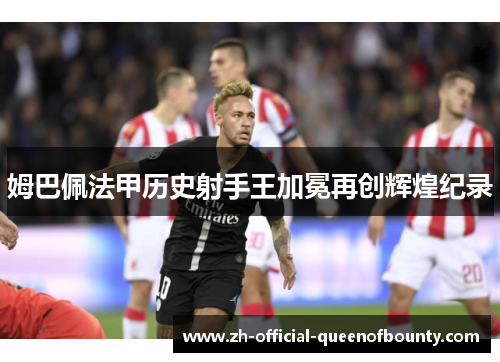 姆巴佩法甲历史射手王加冕再创辉煌纪录