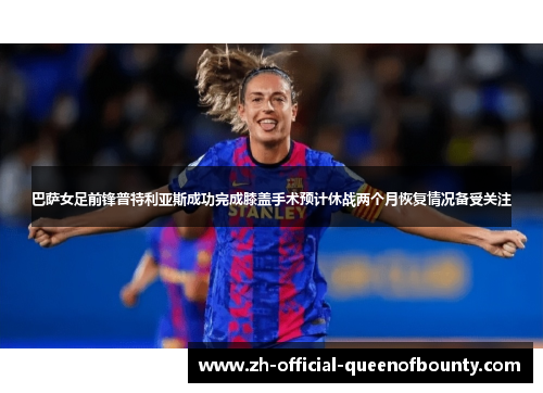 巴萨女足前锋普特利亚斯成功完成膝盖手术预计休战两个月恢复情况备受关注 巴萨女足前锋普特利亚斯成功完成膝盖手术预计休战两个月恢复情况备受关注