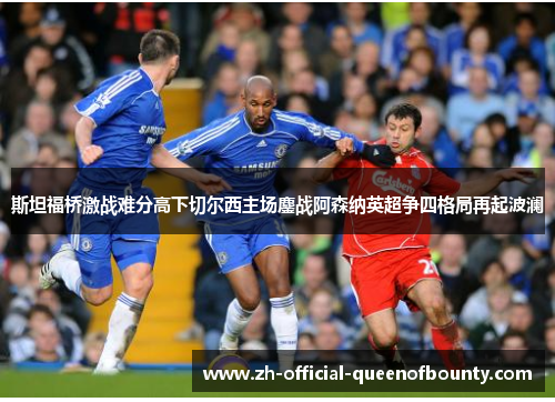 斯坦福桥激战难分高下切尔西主场鏖战阿森纳英超争四格局再起波澜 斯坦福桥激战难分高下切尔西主场鏖战阿森纳英超争四格局再起波澜
