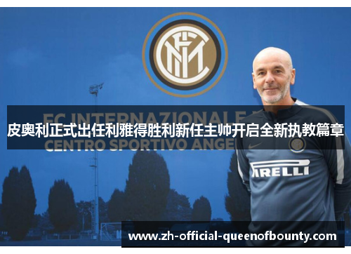 皮奥利正式出任利雅得胜利新任主帅开启全新执教篇章 皮奥利正式出任利雅得胜利新任主帅开启全新执教篇章