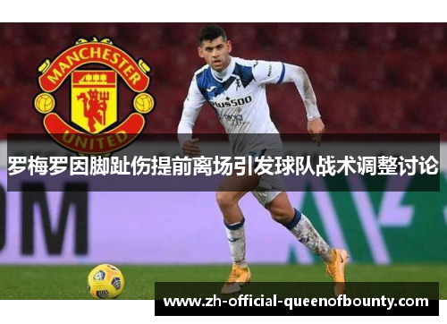 罗梅罗因脚趾伤提前离场引发球队战术调整讨论 罗梅罗因脚趾伤提前离场引发球队战术调整讨论