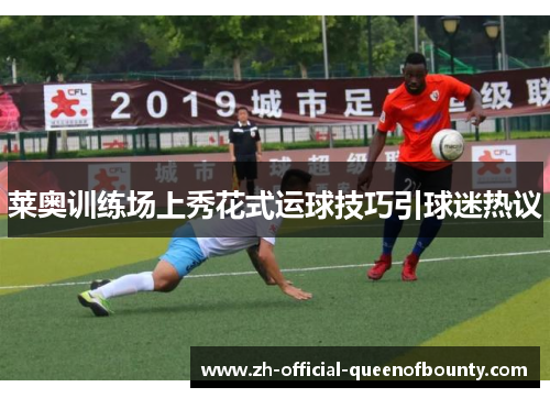 莱奥训练场上秀花式运球技巧引球迷热议