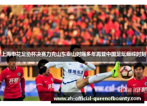 上海申花足协杯决赛力克山东泰山时隔多年再登中国足坛巅峰时刻