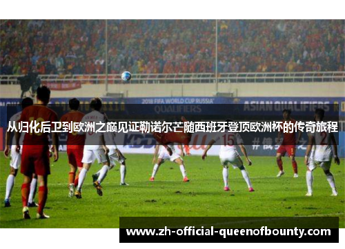 从归化后卫到欧洲之巅见证勒诺尔芒随西班牙登顶欧洲杯的传奇旅程 从归化后卫到欧洲之巅见证勒诺尔芒随西班牙登顶欧洲杯的传奇旅程