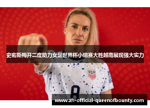史密斯梅开二度助力女足世界杯小组赛大胜越南展现强大实力