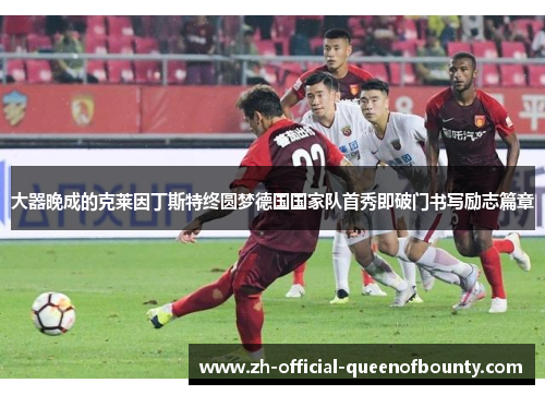 大器晚成的克莱因丁斯特终圆梦德国国家队首秀即破门书写励志篇章