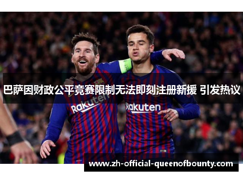巴萨因财政公平竞赛限制无法即刻注册新援 引发热议 巴萨因财政公平竞赛限制无法即刻注册新援 引发热议