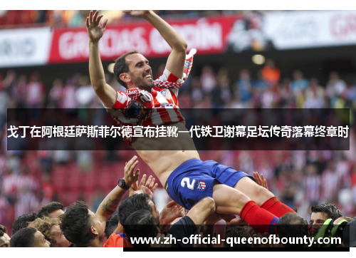 戈丁在阿根廷萨斯菲尔德宣布挂靴一代铁卫谢幕足坛传奇落幕终章时 戈丁在阿根廷萨斯菲尔德宣布挂靴一代铁卫谢幕足坛传奇落幕终章时